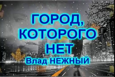 ГОРОД КОТОРОГО НЕТ - Влад НЕЖНЫЙ