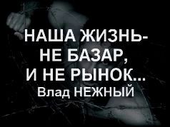 ЖИЗНЬ - НЕ БАЗАР, И НЕ РЫНОК - Влад НЕЖНЫЙ