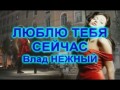 ЛЮБЛЮ ТЕБЯ СЕЙЧАС - Влад НЕЖНЫЙ