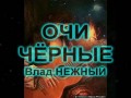 ОЧИ ЧЁРНЫЕ - Влад НЕЖНЫЙ